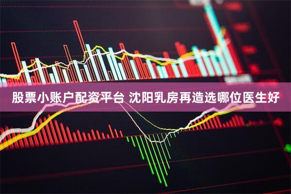 股票小账户配资平台 沈阳乳房再造选哪位医生好
