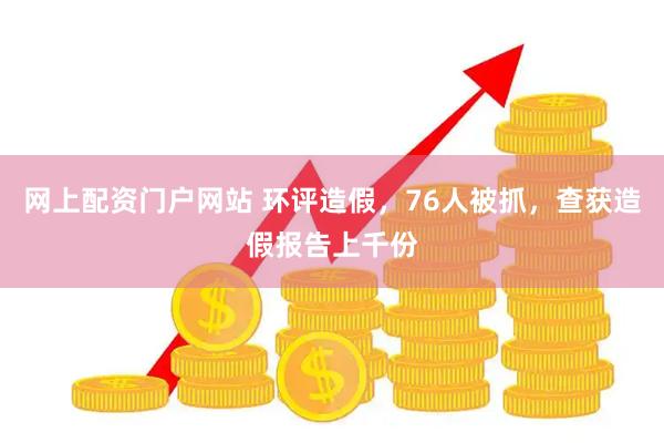 网上配资门户网站 环评造假，76人被抓，查获造假报告上千份
