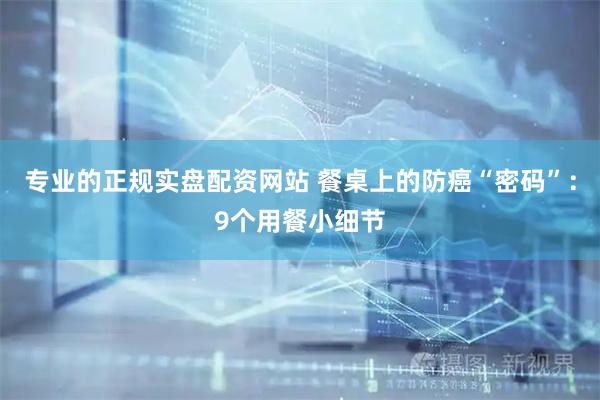 专业的正规实盘配资网站 餐桌上的防癌“密码”：9个用餐小细节