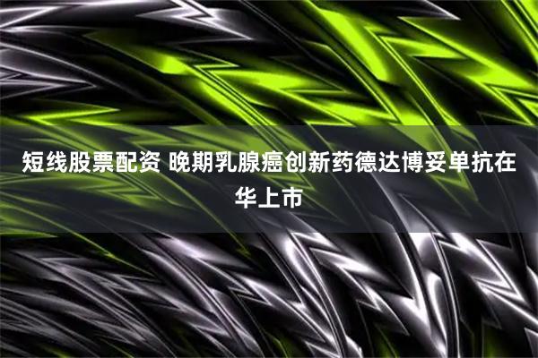 短线股票配资 晚期乳腺癌创新药德达博妥单抗在华上市