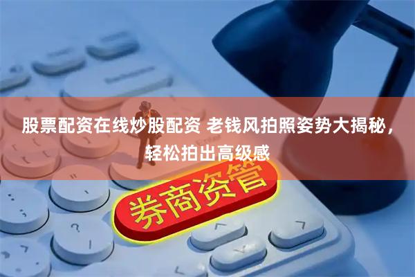 股票配资在线炒股配资 老钱风拍照姿势大揭秘，轻松拍出高级感
