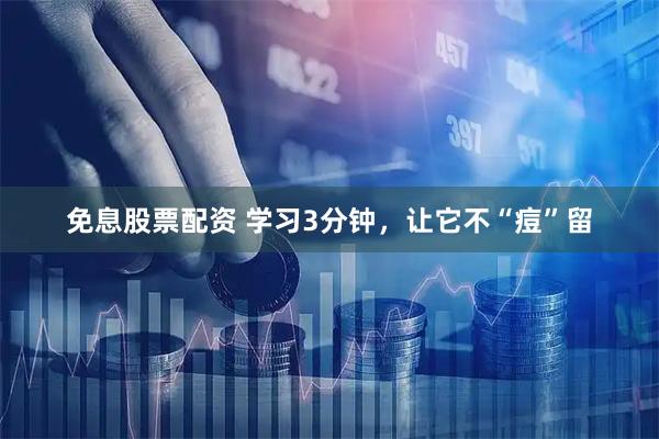 免息股票配资 学习3分钟，让它不“痘”留